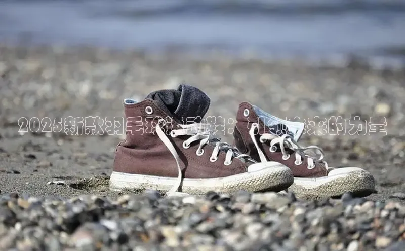 2025新款羽毛球运动鞋：引领未来的力量