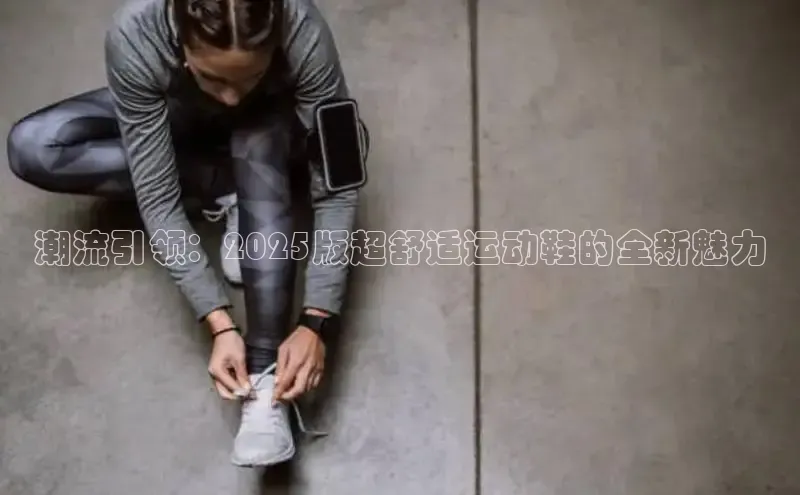 潮流引领：2025版超舒适运动鞋的全新魅力