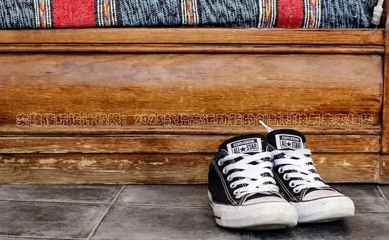 突破传统设计极限：2025款增高运动鞋的创新科技与未来趋势