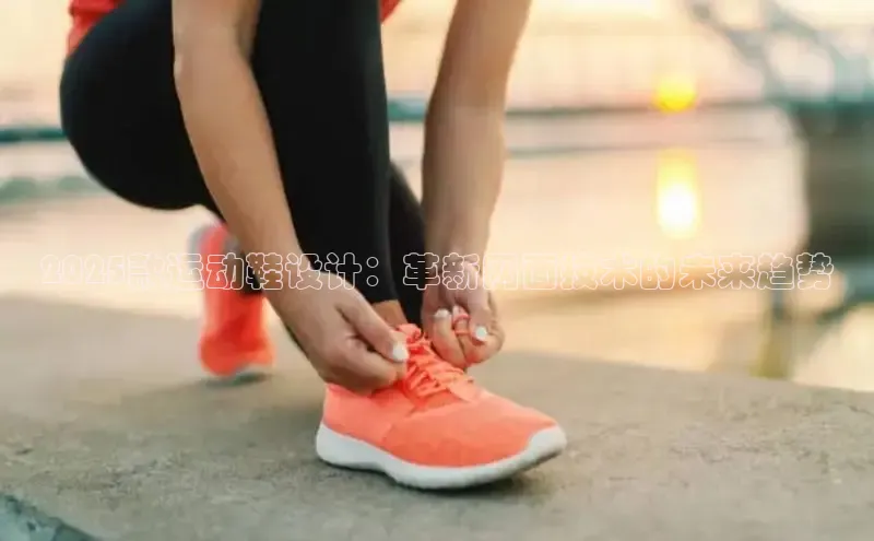 2025款运动鞋设计：革新网面技术的未来趋势