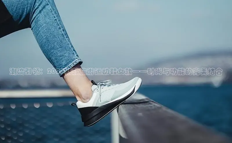 潮流引领：2025新款旅游运动鞋女款——时尚与功能的完美结合